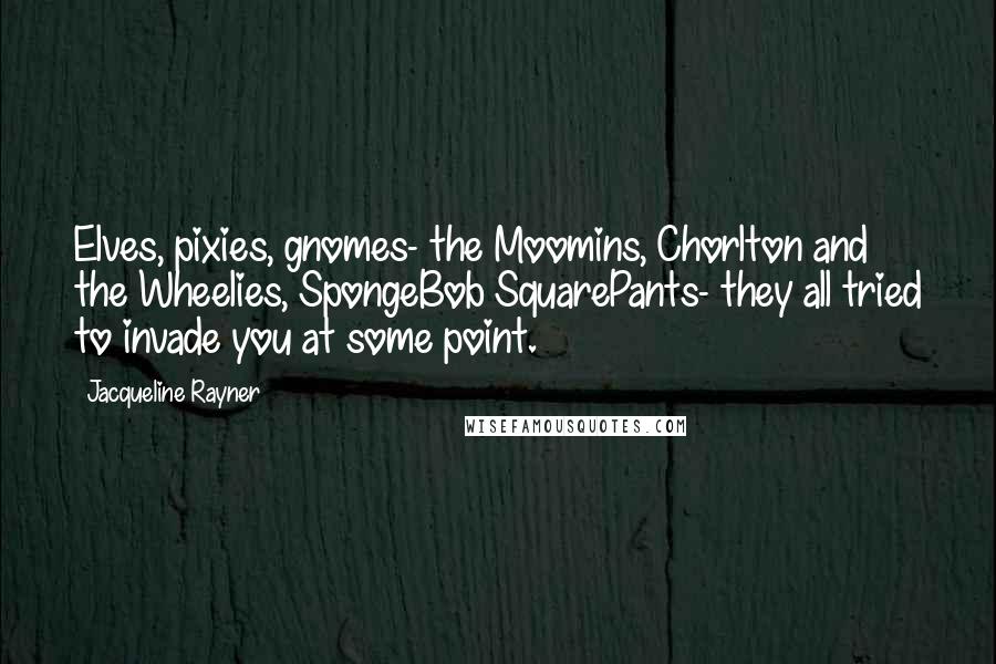 Jacqueline Rayner Quotes: Elves, pixies, gnomes- the Moomins, Chorlton and the Wheelies, SpongeBob SquarePants- they all tried to invade you at some point.
