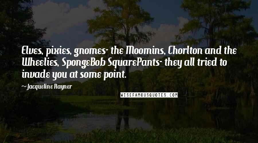 Jacqueline Rayner Quotes: Elves, pixies, gnomes- the Moomins, Chorlton and the Wheelies, SpongeBob SquarePants- they all tried to invade you at some point.