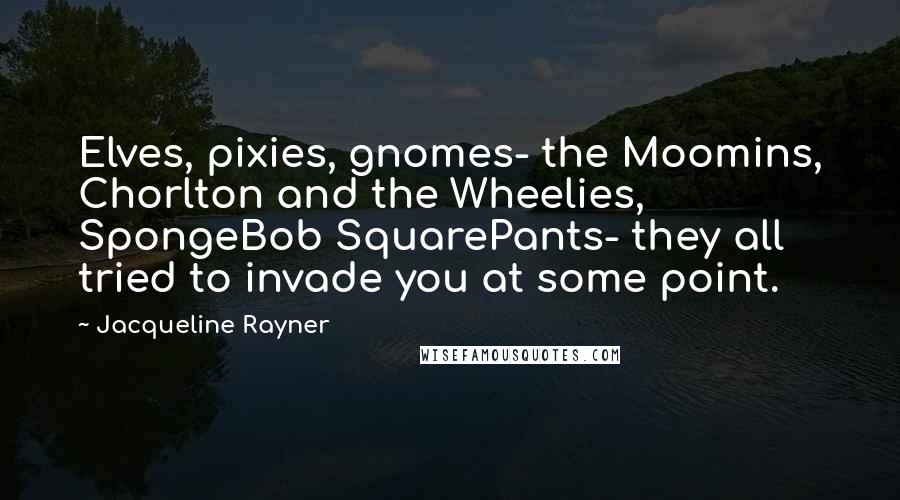 Jacqueline Rayner Quotes: Elves, pixies, gnomes- the Moomins, Chorlton and the Wheelies, SpongeBob SquarePants- they all tried to invade you at some point.