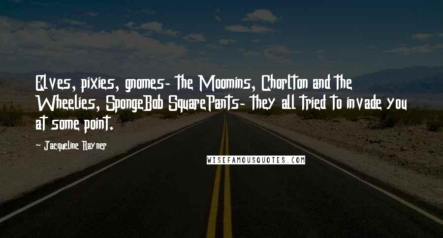 Jacqueline Rayner Quotes: Elves, pixies, gnomes- the Moomins, Chorlton and the Wheelies, SpongeBob SquarePants- they all tried to invade you at some point.