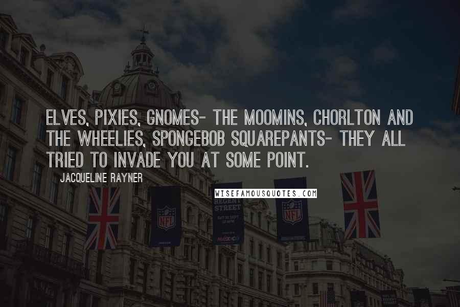 Jacqueline Rayner Quotes: Elves, pixies, gnomes- the Moomins, Chorlton and the Wheelies, SpongeBob SquarePants- they all tried to invade you at some point.