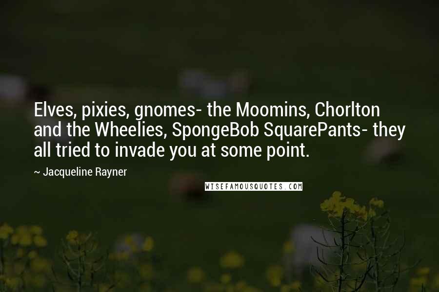 Jacqueline Rayner Quotes: Elves, pixies, gnomes- the Moomins, Chorlton and the Wheelies, SpongeBob SquarePants- they all tried to invade you at some point.