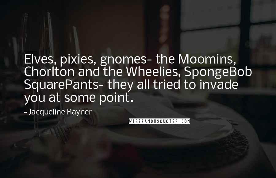 Jacqueline Rayner Quotes: Elves, pixies, gnomes- the Moomins, Chorlton and the Wheelies, SpongeBob SquarePants- they all tried to invade you at some point.