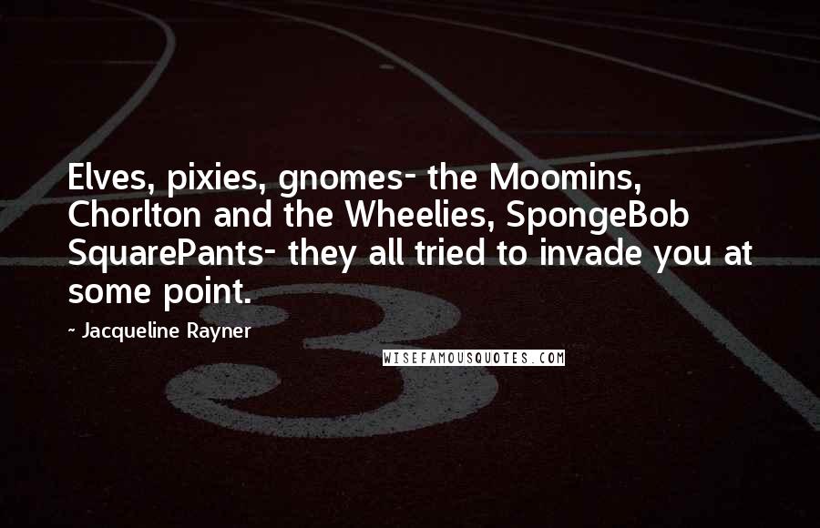 Jacqueline Rayner Quotes: Elves, pixies, gnomes- the Moomins, Chorlton and the Wheelies, SpongeBob SquarePants- they all tried to invade you at some point.