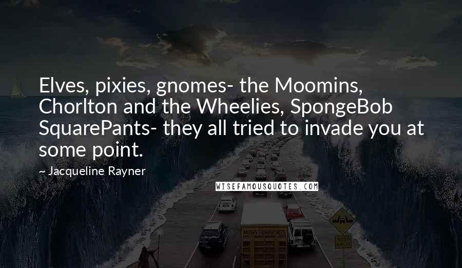 Jacqueline Rayner Quotes: Elves, pixies, gnomes- the Moomins, Chorlton and the Wheelies, SpongeBob SquarePants- they all tried to invade you at some point.