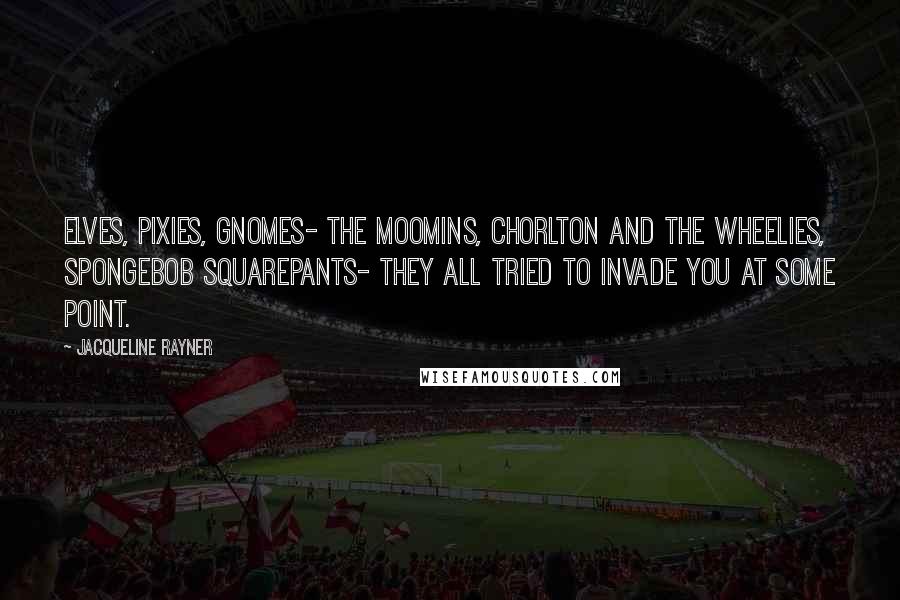 Jacqueline Rayner Quotes: Elves, pixies, gnomes- the Moomins, Chorlton and the Wheelies, SpongeBob SquarePants- they all tried to invade you at some point.