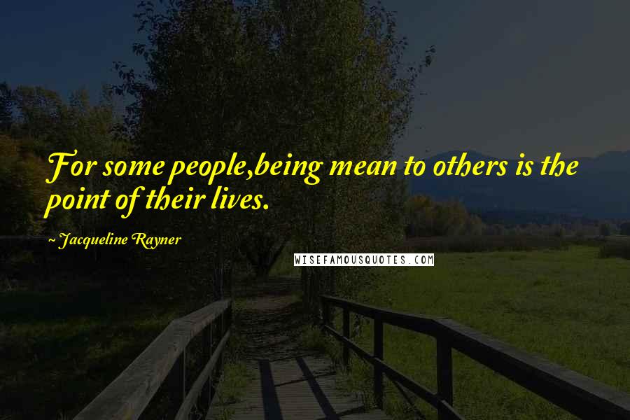 Jacqueline Rayner Quotes: For some people,being mean to others is the point of their lives.