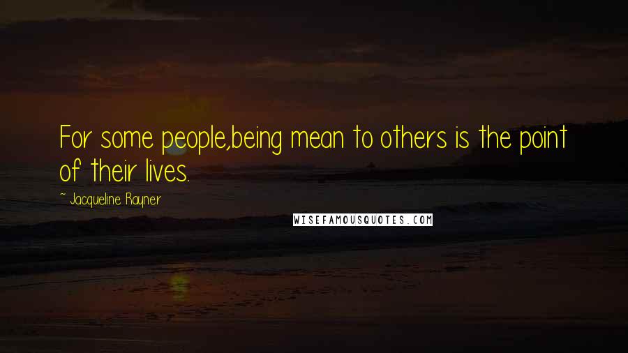 Jacqueline Rayner Quotes: For some people,being mean to others is the point of their lives.