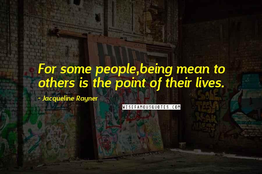 Jacqueline Rayner Quotes: For some people,being mean to others is the point of their lives.