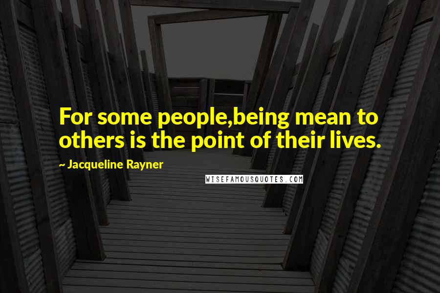 Jacqueline Rayner Quotes: For some people,being mean to others is the point of their lives.