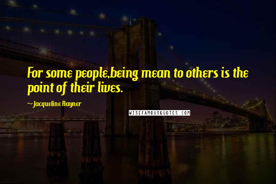 Jacqueline Rayner Quotes: For some people,being mean to others is the point of their lives.