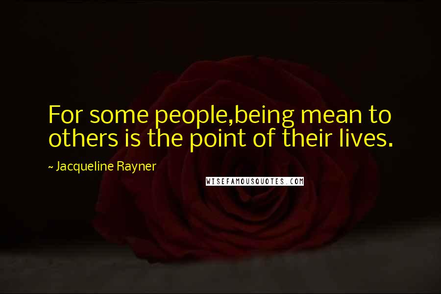 Jacqueline Rayner Quotes: For some people,being mean to others is the point of their lives.