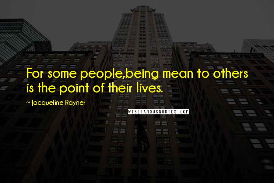 Jacqueline Rayner Quotes: For some people,being mean to others is the point of their lives.