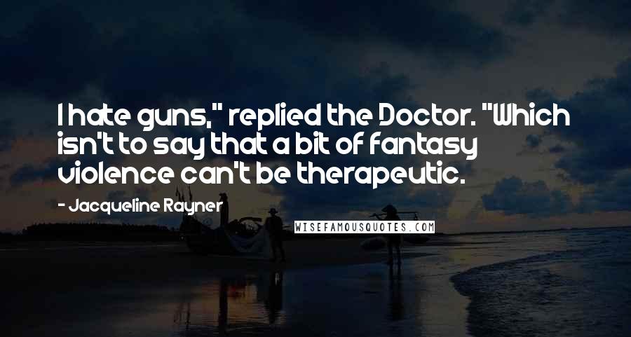 Jacqueline Rayner Quotes: I hate guns," replied the Doctor. "Which isn't to say that a bit of fantasy violence can't be therapeutic.