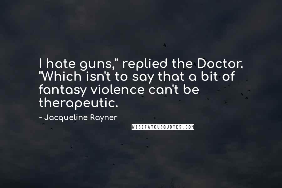 Jacqueline Rayner Quotes: I hate guns," replied the Doctor. "Which isn't to say that a bit of fantasy violence can't be therapeutic.