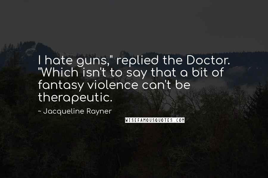 Jacqueline Rayner Quotes: I hate guns," replied the Doctor. "Which isn't to say that a bit of fantasy violence can't be therapeutic.