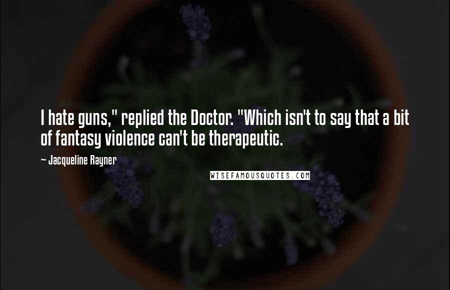 Jacqueline Rayner Quotes: I hate guns," replied the Doctor. "Which isn't to say that a bit of fantasy violence can't be therapeutic.
