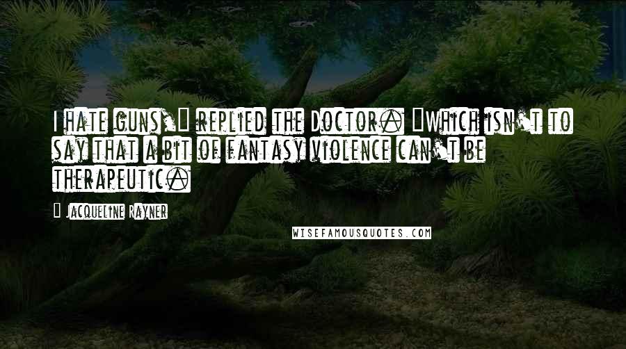 Jacqueline Rayner Quotes: I hate guns," replied the Doctor. "Which isn't to say that a bit of fantasy violence can't be therapeutic.