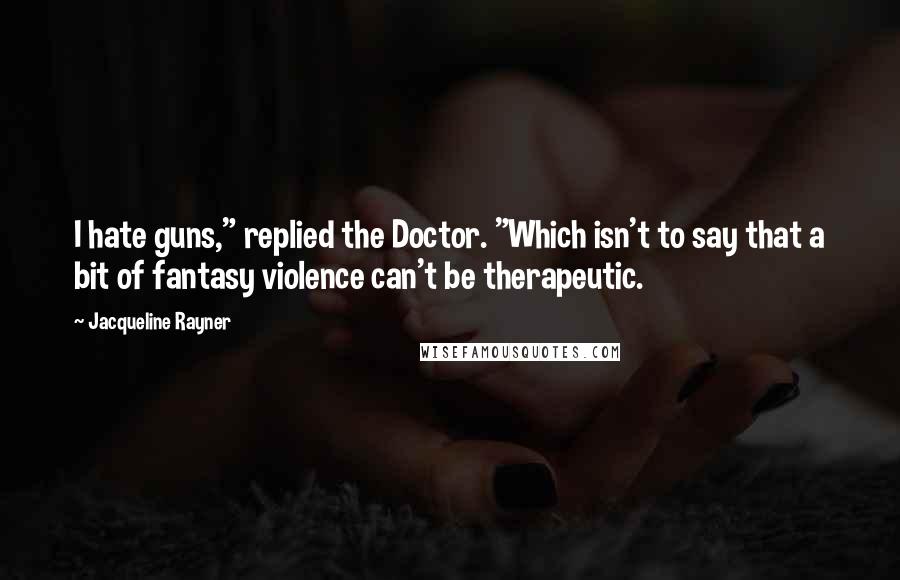 Jacqueline Rayner Quotes: I hate guns," replied the Doctor. "Which isn't to say that a bit of fantasy violence can't be therapeutic.