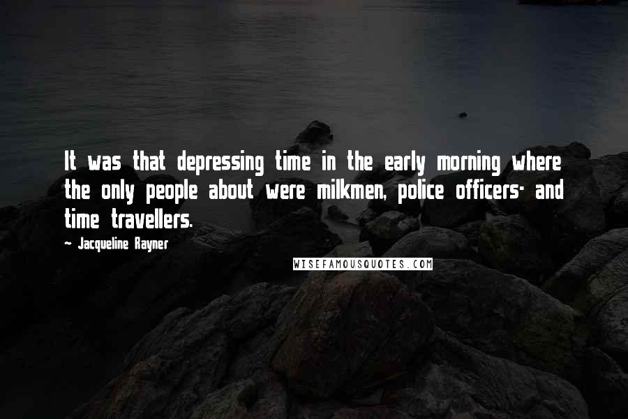 Jacqueline Rayner Quotes: It was that depressing time in the early morning where the only people about were milkmen, police officers- and time travellers.