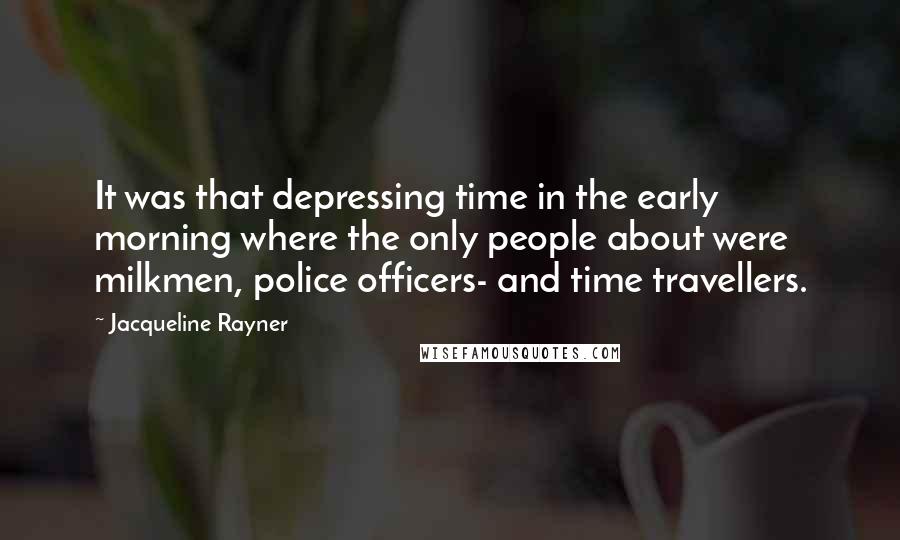 Jacqueline Rayner Quotes: It was that depressing time in the early morning where the only people about were milkmen, police officers- and time travellers.