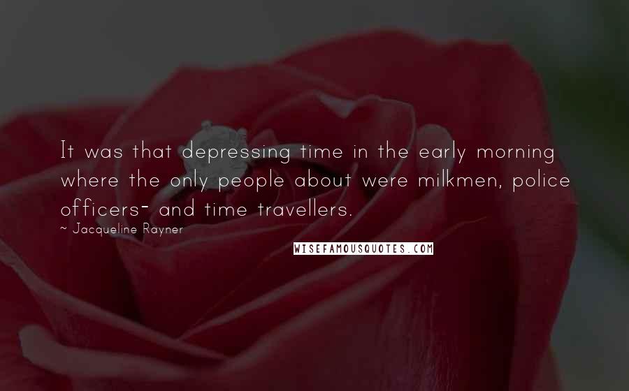 Jacqueline Rayner Quotes: It was that depressing time in the early morning where the only people about were milkmen, police officers- and time travellers.