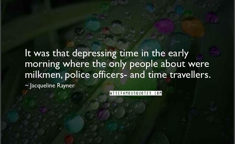 Jacqueline Rayner Quotes: It was that depressing time in the early morning where the only people about were milkmen, police officers- and time travellers.