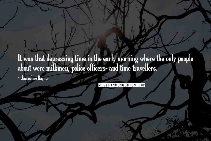 Jacqueline Rayner Quotes: It was that depressing time in the early morning where the only people about were milkmen, police officers- and time travellers.