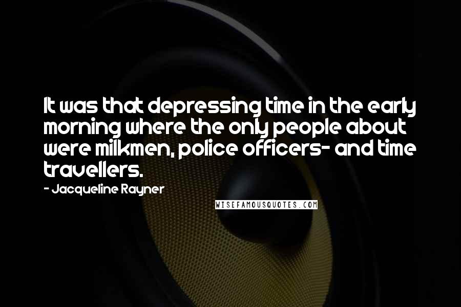 Jacqueline Rayner Quotes: It was that depressing time in the early morning where the only people about were milkmen, police officers- and time travellers.