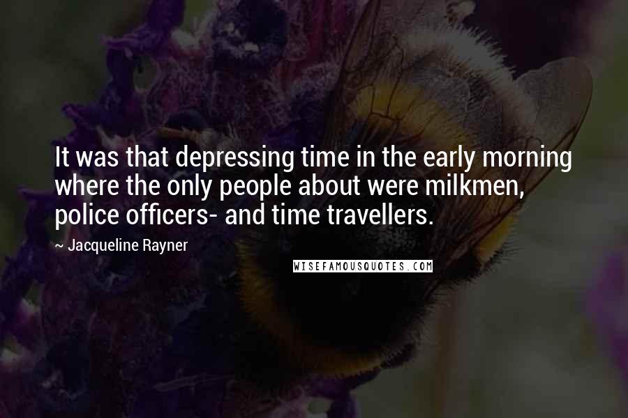 Jacqueline Rayner Quotes: It was that depressing time in the early morning where the only people about were milkmen, police officers- and time travellers.