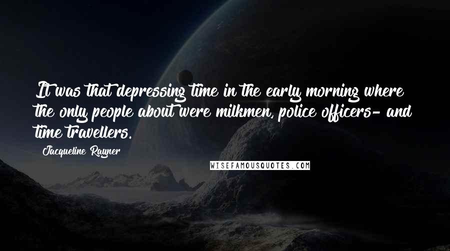 Jacqueline Rayner Quotes: It was that depressing time in the early morning where the only people about were milkmen, police officers- and time travellers.