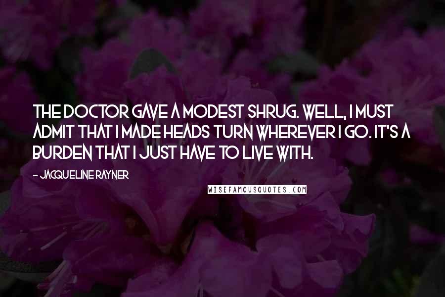 Jacqueline Rayner Quotes: The Doctor gave a modest shrug. Well, I must admit that I made heads turn wherever I go. It's a burden that I just have to live with.