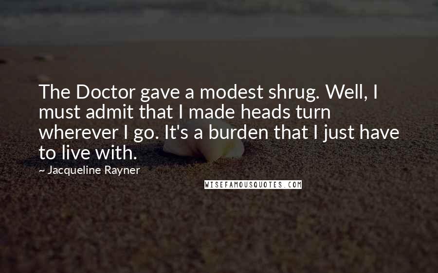 Jacqueline Rayner Quotes: The Doctor gave a modest shrug. Well, I must admit that I made heads turn wherever I go. It's a burden that I just have to live with.