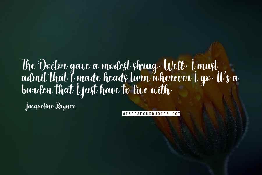 Jacqueline Rayner Quotes: The Doctor gave a modest shrug. Well, I must admit that I made heads turn wherever I go. It's a burden that I just have to live with.