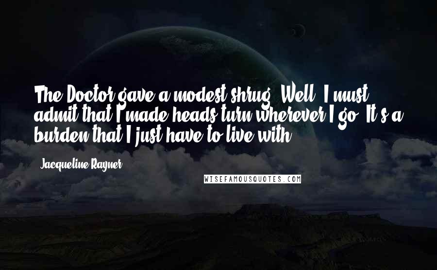 Jacqueline Rayner Quotes: The Doctor gave a modest shrug. Well, I must admit that I made heads turn wherever I go. It's a burden that I just have to live with.