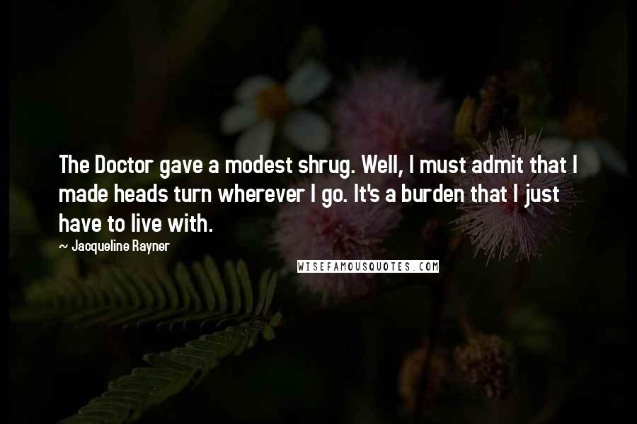 Jacqueline Rayner Quotes: The Doctor gave a modest shrug. Well, I must admit that I made heads turn wherever I go. It's a burden that I just have to live with.