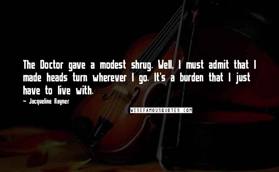 Jacqueline Rayner Quotes: The Doctor gave a modest shrug. Well, I must admit that I made heads turn wherever I go. It's a burden that I just have to live with.