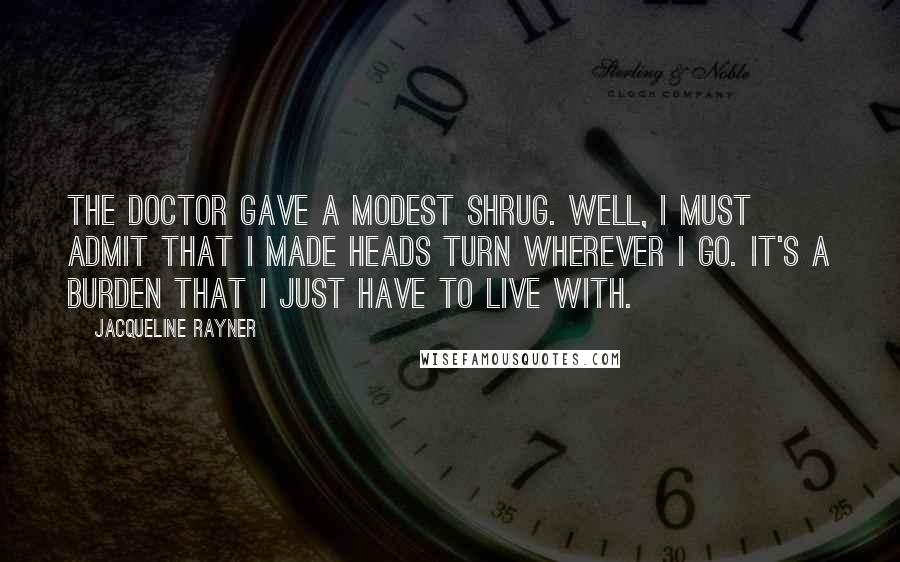 Jacqueline Rayner Quotes: The Doctor gave a modest shrug. Well, I must admit that I made heads turn wherever I go. It's a burden that I just have to live with.