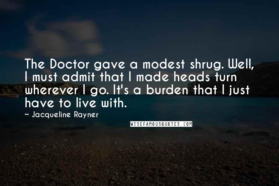 Jacqueline Rayner Quotes: The Doctor gave a modest shrug. Well, I must admit that I made heads turn wherever I go. It's a burden that I just have to live with.