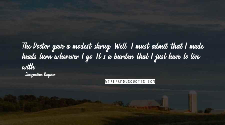 Jacqueline Rayner Quotes: The Doctor gave a modest shrug. Well, I must admit that I made heads turn wherever I go. It's a burden that I just have to live with.