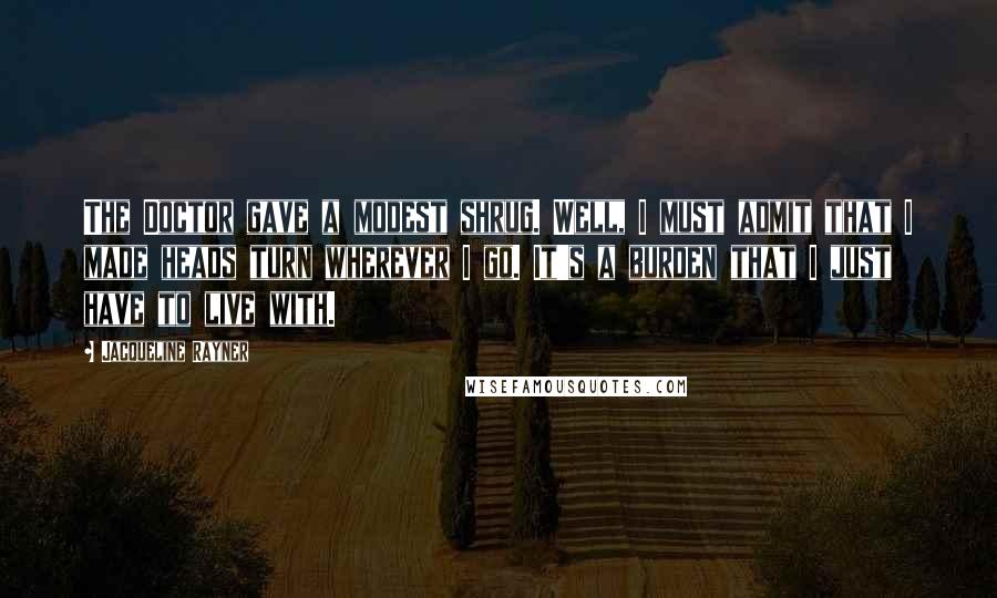 Jacqueline Rayner Quotes: The Doctor gave a modest shrug. Well, I must admit that I made heads turn wherever I go. It's a burden that I just have to live with.