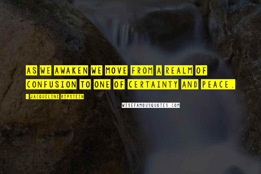 Jacqueline Ripstein Quotes: As we awaken we move from a realm of confusion to one of certainty and Peace.