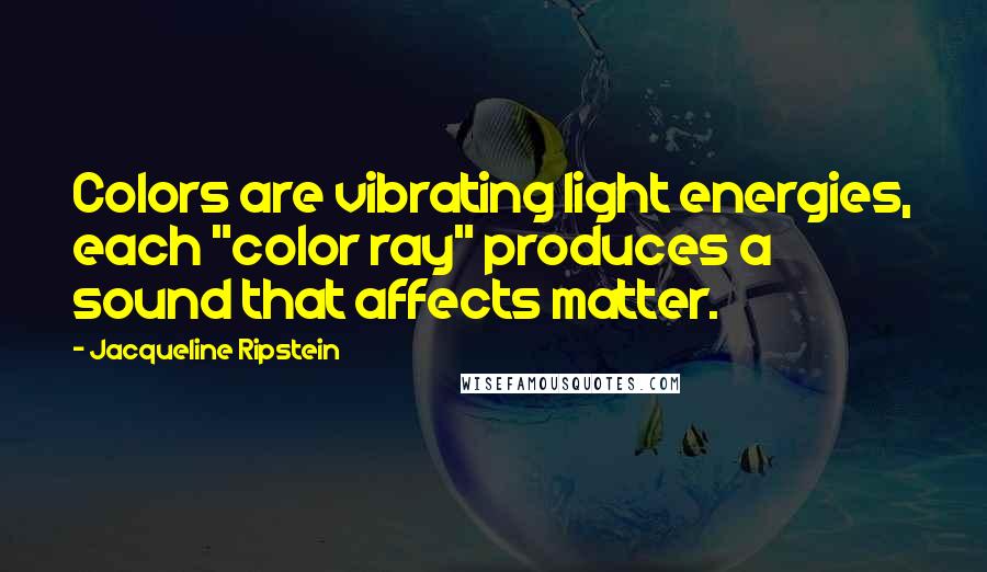 Jacqueline Ripstein Quotes: Colors are vibrating light energies, each "color ray" produces a sound that affects matter.