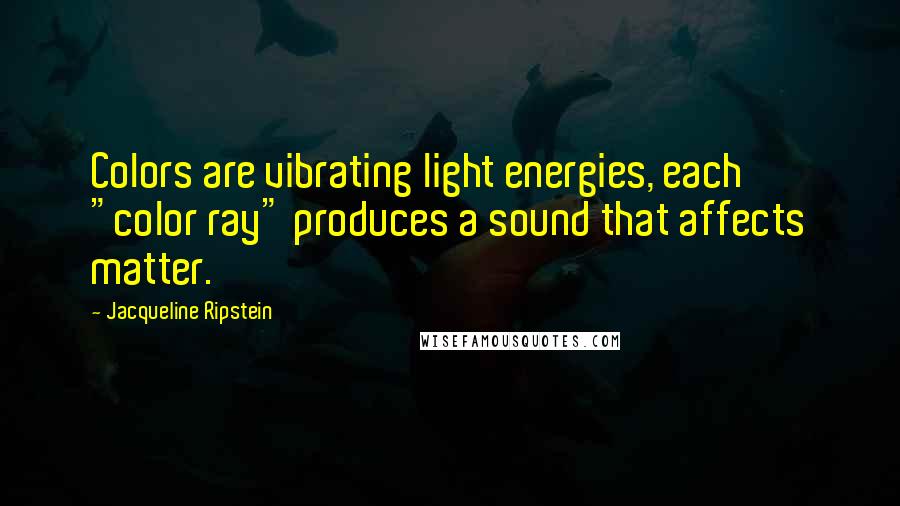 Jacqueline Ripstein Quotes: Colors are vibrating light energies, each "color ray" produces a sound that affects matter.