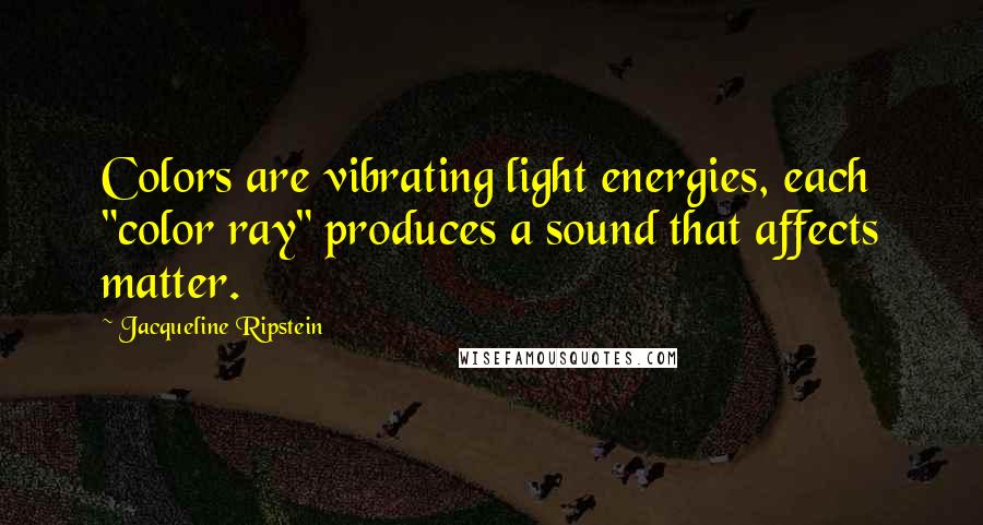 Jacqueline Ripstein Quotes: Colors are vibrating light energies, each "color ray" produces a sound that affects matter.