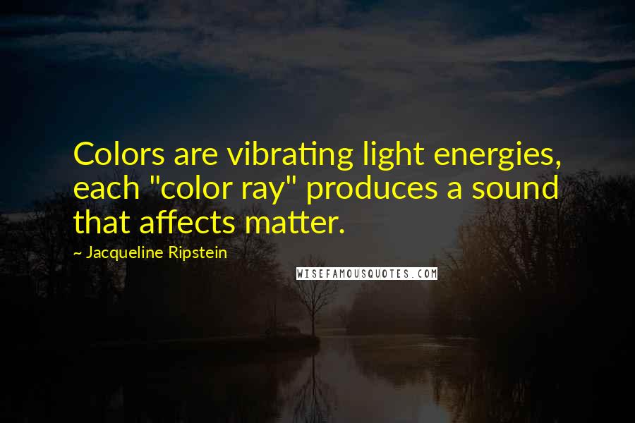Jacqueline Ripstein Quotes: Colors are vibrating light energies, each "color ray" produces a sound that affects matter.