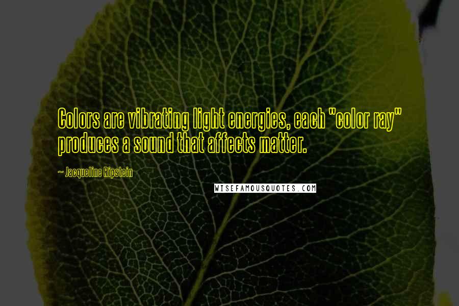 Jacqueline Ripstein Quotes: Colors are vibrating light energies, each "color ray" produces a sound that affects matter.