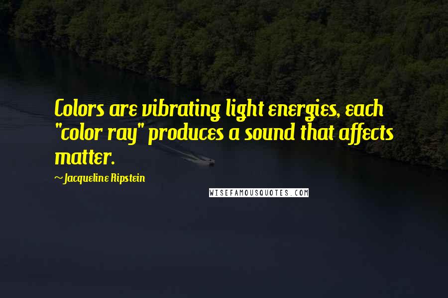 Jacqueline Ripstein Quotes: Colors are vibrating light energies, each "color ray" produces a sound that affects matter.