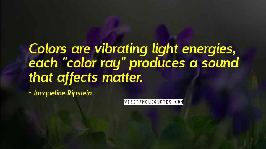 Jacqueline Ripstein Quotes: Colors are vibrating light energies, each "color ray" produces a sound that affects matter.