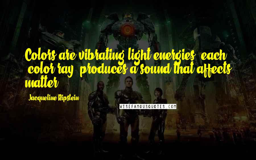 Jacqueline Ripstein Quotes: Colors are vibrating light energies, each "color ray" produces a sound that affects matter.